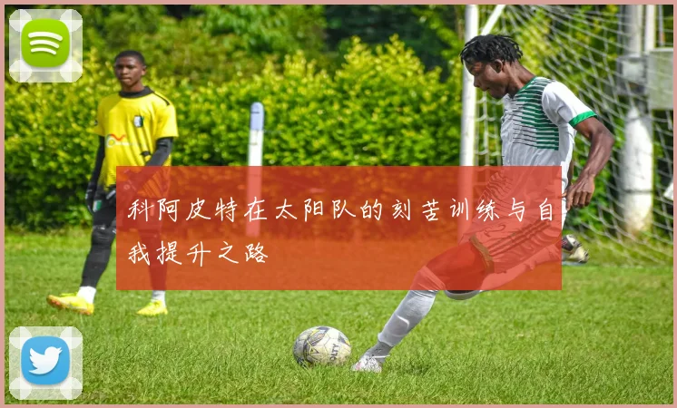 科阿皮特在太阳队的刻苦训练与自我提升之路