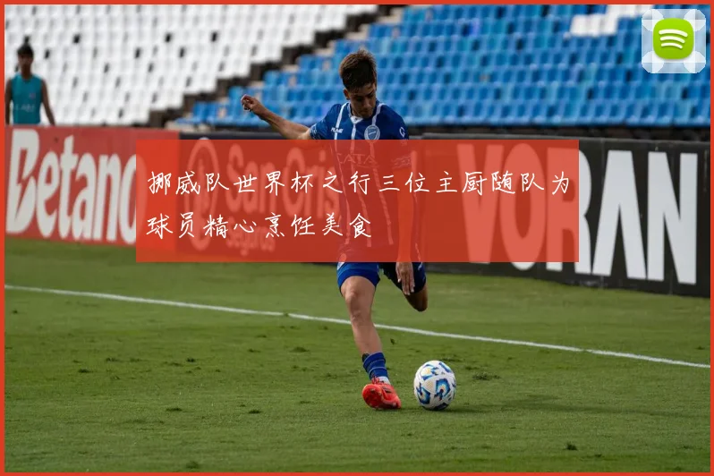 挪威队世界杯之行三位主厨随队为球员精心烹饪美食