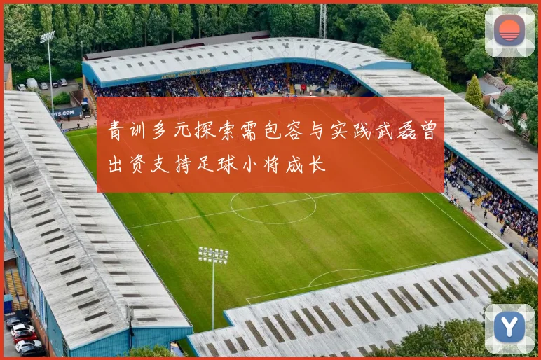 青训多元探索需包容与实践武磊曾出资支持足球小将成长