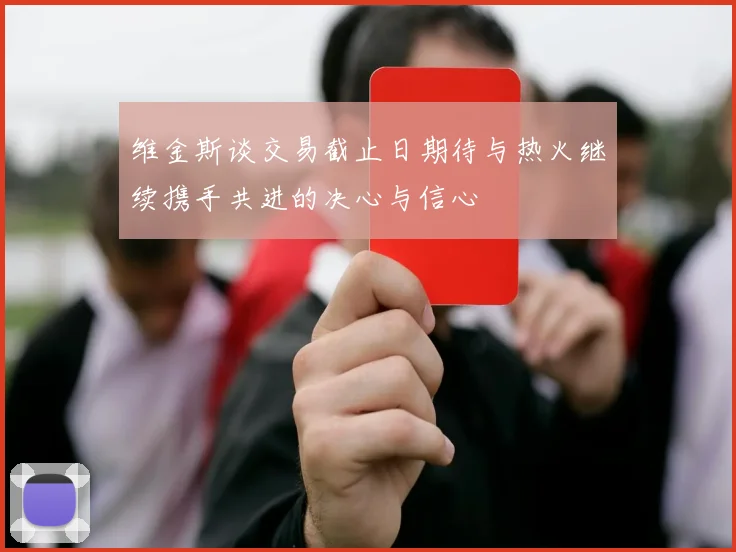 维金斯谈交易截止日期待与热火继续携手共进的决心与信心