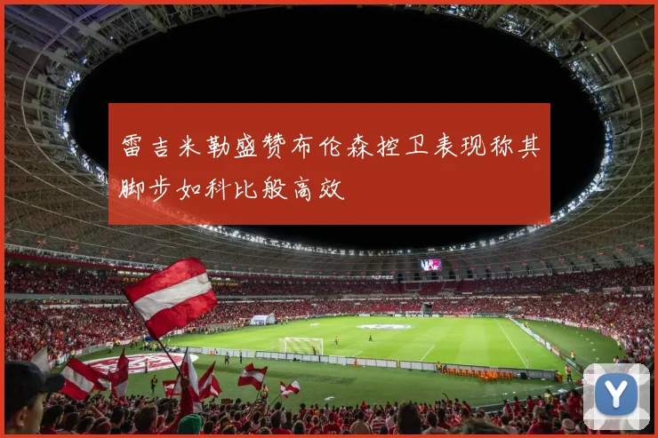 雷吉米勒盛赞布伦森控卫表现称其脚步如科比般高效
