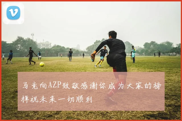马竞向AZP致敬感谢你成为大家的榜样祝未来一切顺利