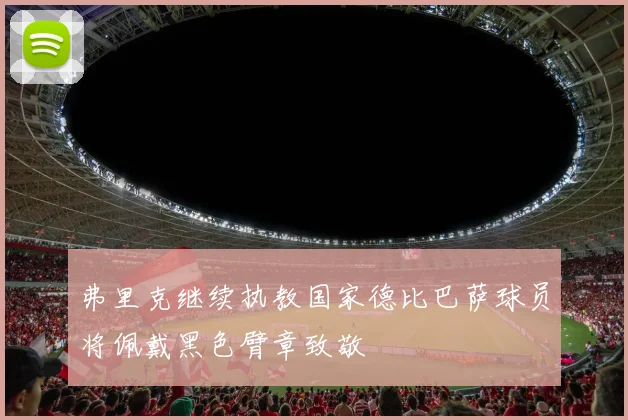 弗里克继续执教国家德比巴萨球员将佩戴黑色臂章致敬