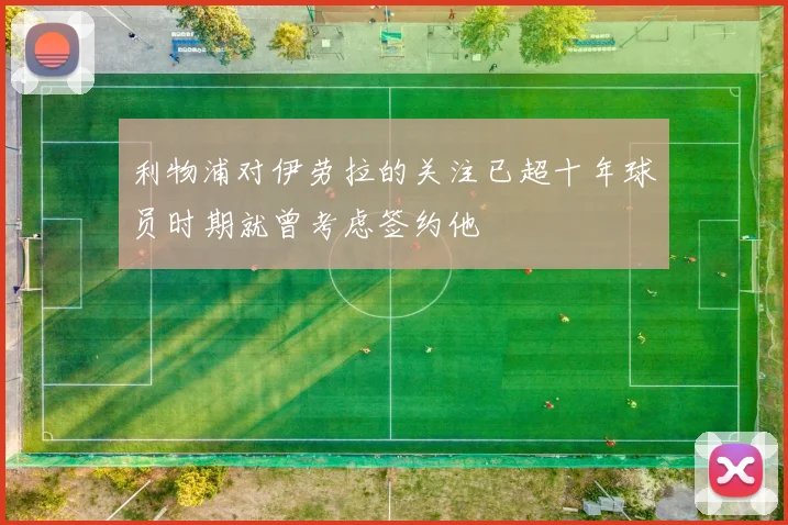 利物浦对伊劳拉的关注已超十年球员时期就曾考虑签约他