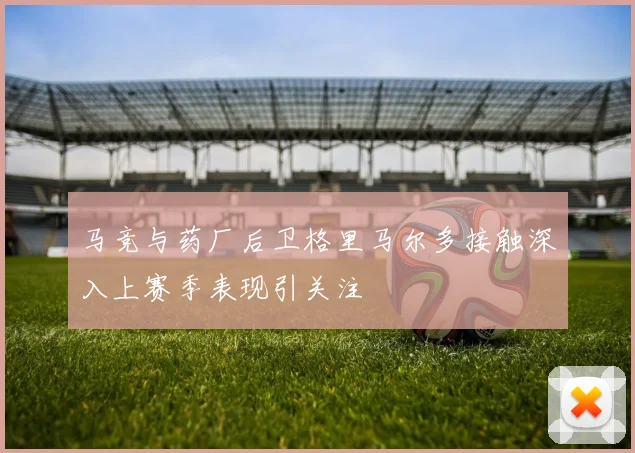 马竞与药厂后卫格里马尔多接触深入上赛季表现引关注