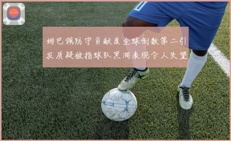 姆巴佩防守贡献度全球倒数第二引发质疑被指球队黑洞表现令人失望