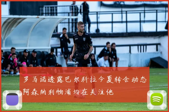 罗马诺透露巴尔科拉今夏转会动态阿森纳利物浦均在关注他
