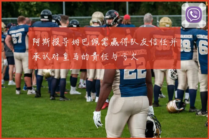 阿斯报导姆巴佩需赢得队友信任并承认对皇马的责任与亏欠