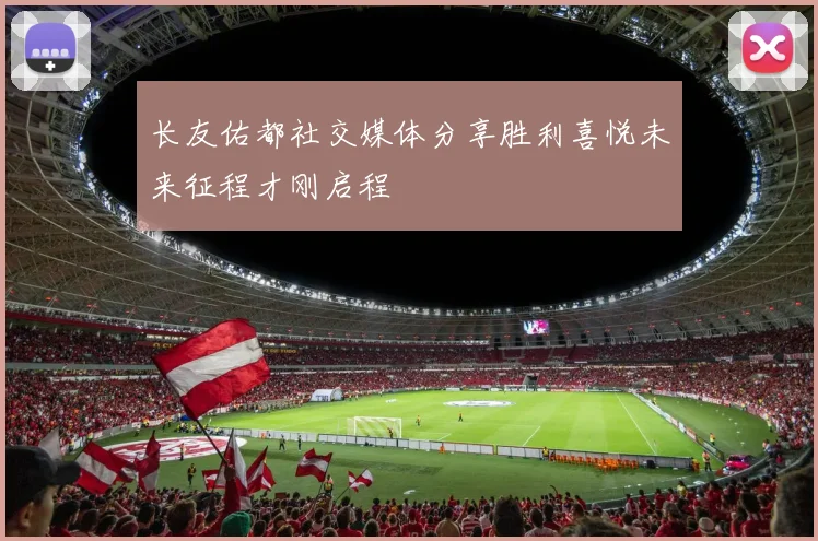 长友佑都社交媒体分享胜利喜悦未来征程才刚启程