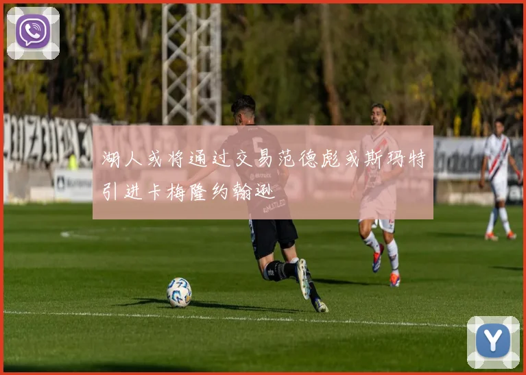 湖人或将通过交易范德彪或斯玛特引进卡梅隆约翰逊