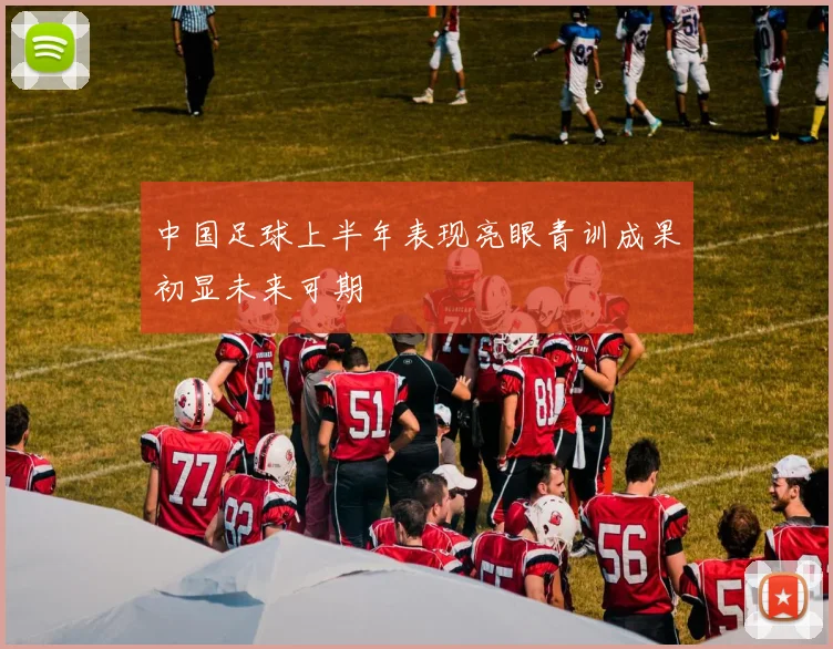 中国足球上半年表现亮眼青训成果初显未来可期